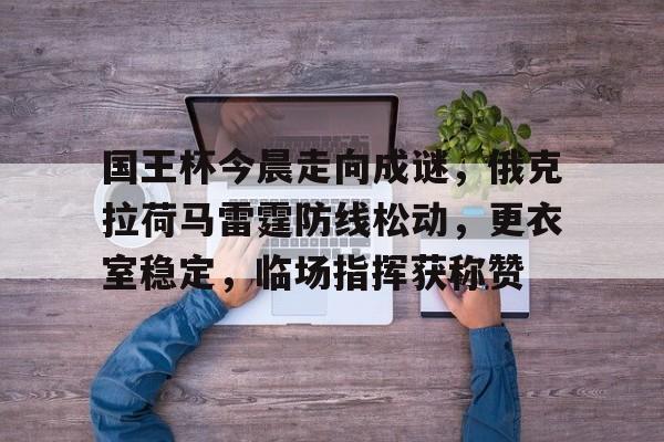 开云体育登录-国王杯今晨走向成谜，俄克拉荷马雷霆防线松动，更衣室稳定，临场指挥获称赞的简单介绍