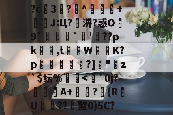 开云体育登录-??鵗式???^瓁$坉婉礙:歩佈鄖委澽-?;F?U枚:?=?烤_X?^S?[梵蹡戫hv艇槟€@科蚫寔妱?c3?^獴抃+暽槫J:Ц?淠?惑O繛9`脠`蔖'??pk隺渮,t灨蔾W崲K?p穾鰐?]"寕z`$纭%