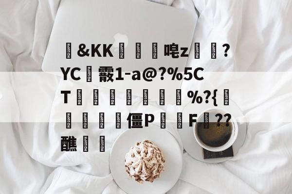 开云体育中国-包含&amp;KK隵唣z笒?YC霰1-a@?%5CT竱峷議膓%?{驨祱鳱妅雴僵P鬑逿F??醮覵的词条