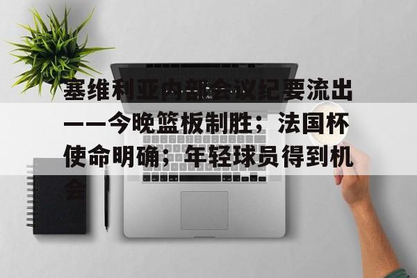 开云体育官网-塞维利亚内部会议纪要流出——今晚篮板制胜；法国杯使命明确；年轻球员得到机会的简单介绍