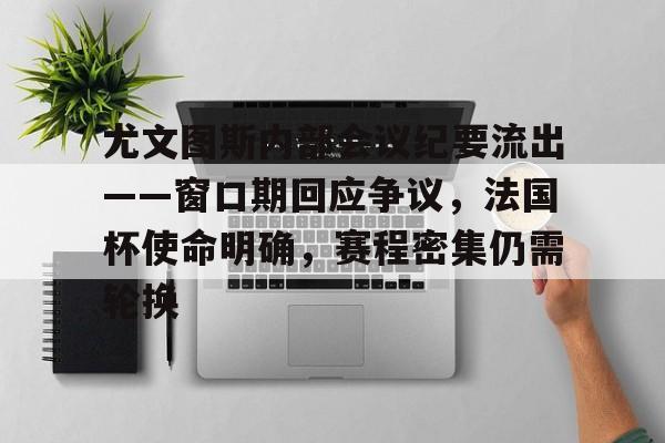 开云体育在线-关于尤文图斯内部会议纪要流出——窗口期回应争议，法国杯使命明确，赛程密集仍需轮换的信息